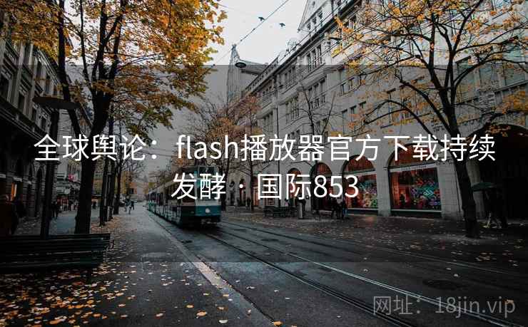 全球舆论:flash播放器官方下载持续发酵 · 国际853 第2张 全球舆论:flash播放器官方下载持续发酵 · 国际853 第2张