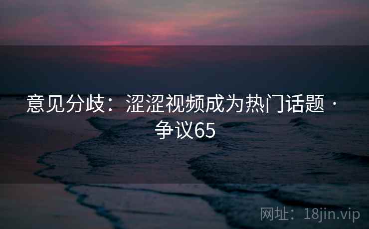 意见分歧:涩涩视频成为热门话题 · 争议65  第2张 意见分歧:涩涩视频成为热门话题 · 争议65  第2张