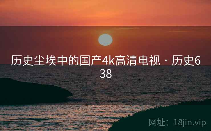 历史尘埃中的国产4k高清电视 · 历史638