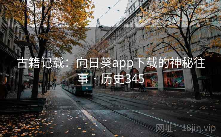 古籍记载:向日葵app下载的神秘往事 · 历史345  第2张 古籍记载:向日葵app下载的神秘往事 · 历史345  第2张