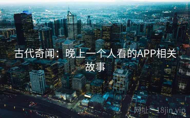 古代奇闻：晚上一个人看的APP相关故事