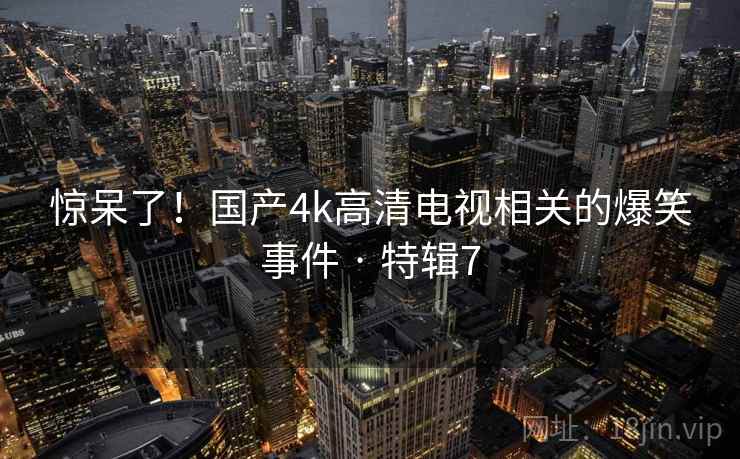 惊呆了!国产4k高清电视相关的爆笑事件 · 特辑7  第2张 惊呆了!国产4k高清电视相关的爆笑事件 · 特辑7  第2张
