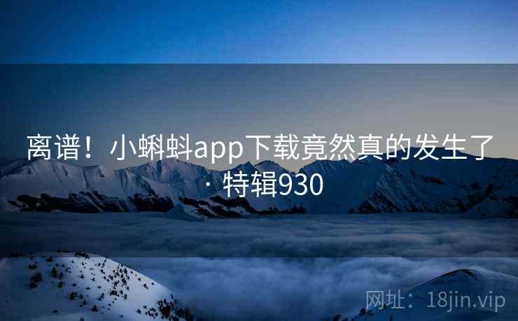 离谱!小蝌蚪app下载竟然真的发生了 · 特辑930 第2张 离谱!小蝌蚪app下载竟然真的发生了 · 特辑930 第2张