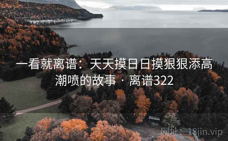 一看就离谱:天天摸日日摸狠狠添高潮喷的故事 · 离谱322  第2张 一看就离谱:天天摸日日摸狠狠添高潮喷的故事 · 离谱322  第2张