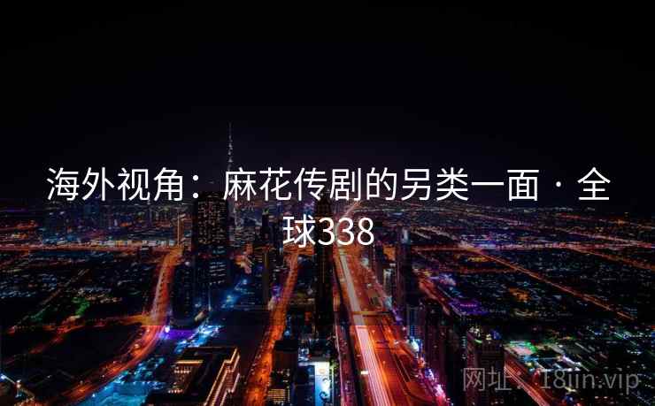 海外视角:麻花传剧的另类一面 · 全球338  第1张 海外视角:麻花传剧的另类一面 · 全球338  第1张