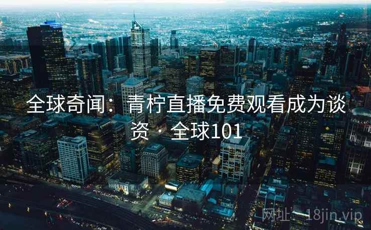 全球奇闻：青柠直播免费观看成为谈资 · 全球101