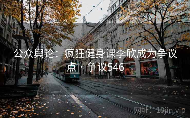 公众舆论：疯狂健身课李欣成为争议点 · 争议546  第2张