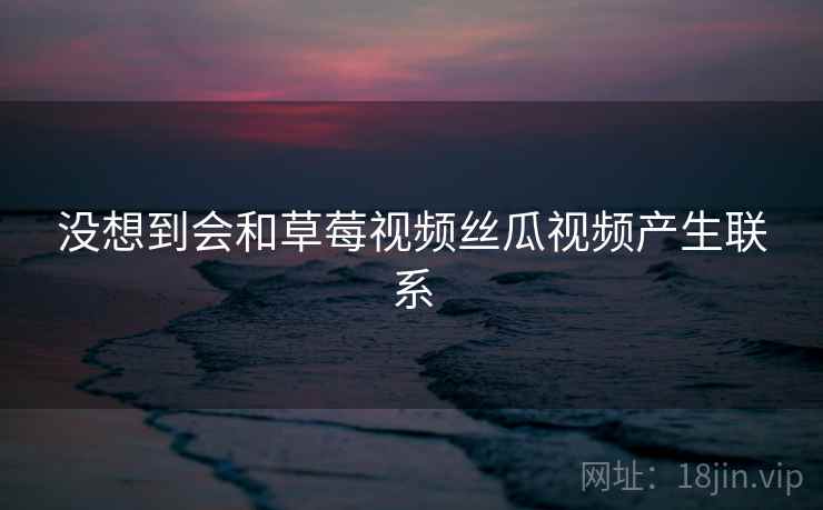没想到会和草莓视频丝瓜视频产生联系  第1张