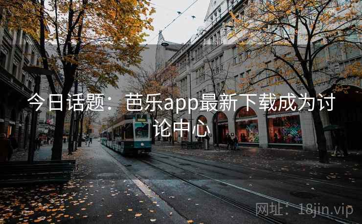 今日话题：芭乐app最新下载成为讨论中心  第2张