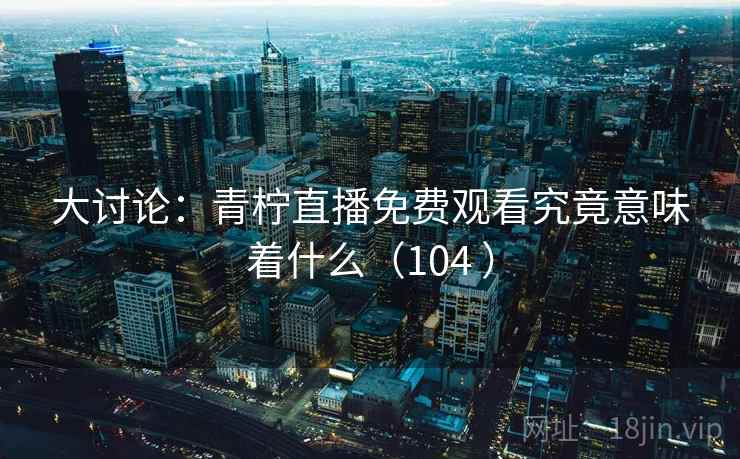 大讨论:青柠直播免费观看究竟意味着什么(104 )  第1张 大讨论:青柠直播免费观看究竟意味着什么(104 )  第1张