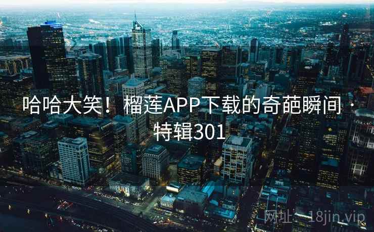 哈哈大笑！榴莲APP下载的奇葩瞬间 · 特辑301