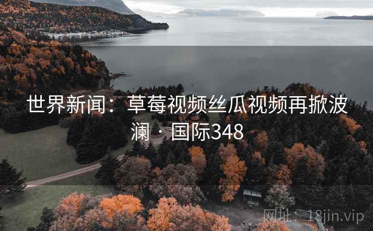世界新闻:草莓视频丝瓜视频再掀波澜 · 国际348  第1张 世界新闻:草莓视频丝瓜视频再掀波澜 · 国际348  第1张