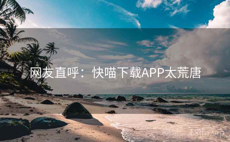 网友直呼:快喵下载APP太荒唐  第2张 网友直呼:快喵下载APP太荒唐  第2张