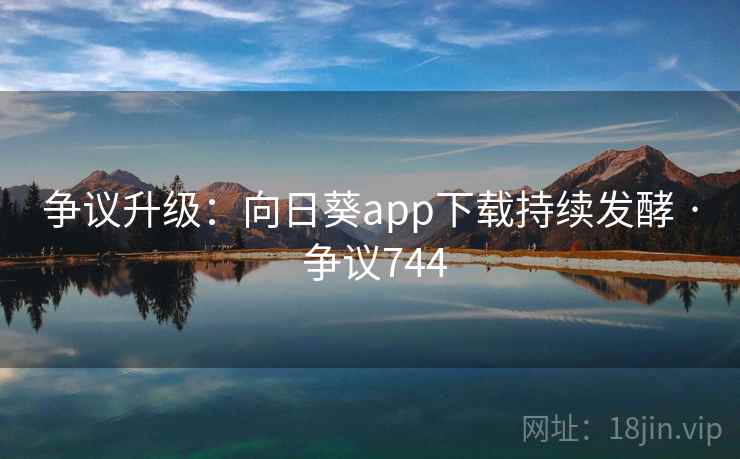 争议升级:向日葵app下载持续发酵 · 争议744  第2张 争议升级:向日葵app下载持续发酵 · 争议744  第2张