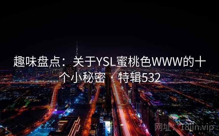 趣味盘点:关于YSL蜜桃色WWW的十个小秘密 · 特辑532  第2张 趣味盘点:关于YSL蜜桃色WWW的十个小秘密 · 特辑532  第2张