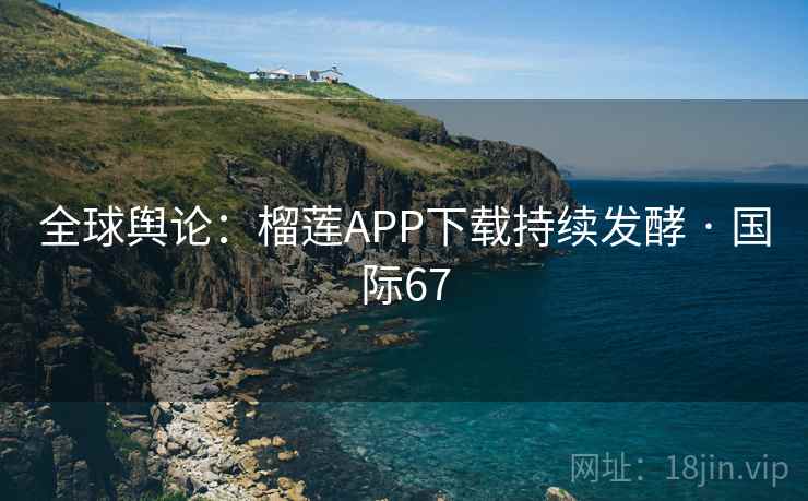 全球舆论：榴莲APP下载持续发酵 · 国际67