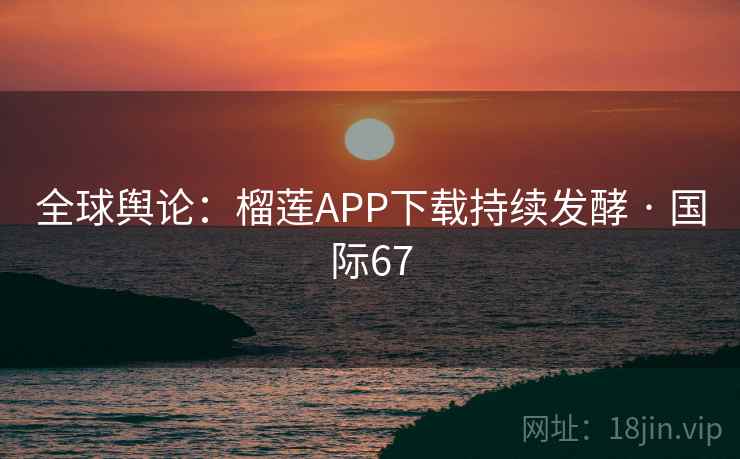 全球舆论:榴莲APP下载持续发酵 · 国际67  第2张 全球舆论:榴莲APP下载持续发酵 · 国际67  第2张