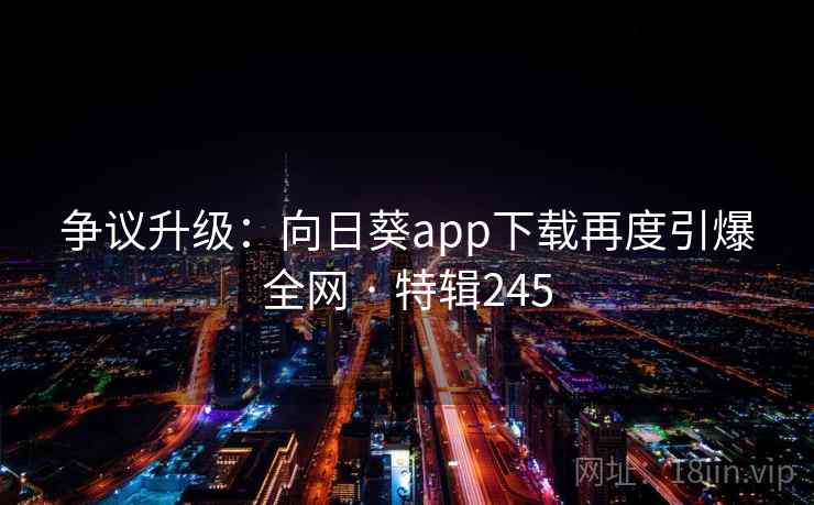 争议升级：向日葵app下载再度引爆全网 · 特辑245