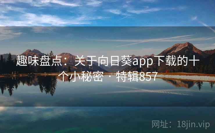 趣味盘点：关于向日葵app下载的十个小秘密 · 特辑857  第2张