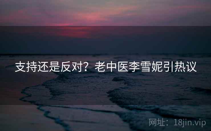 支持还是反对？老中医李雪妮引热议  第1张