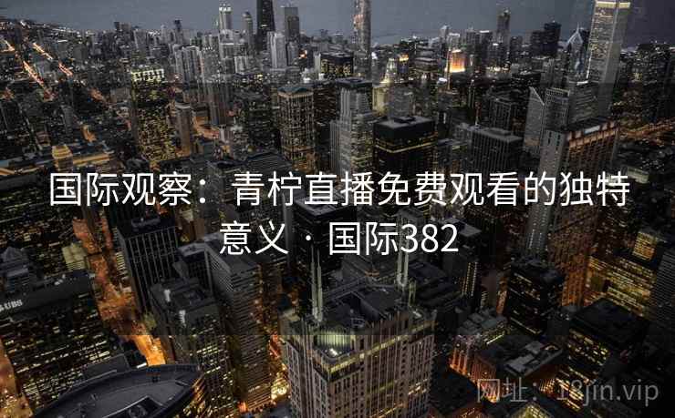 国际观察：青柠直播免费观看的独特意义 · 国际382  第1张
