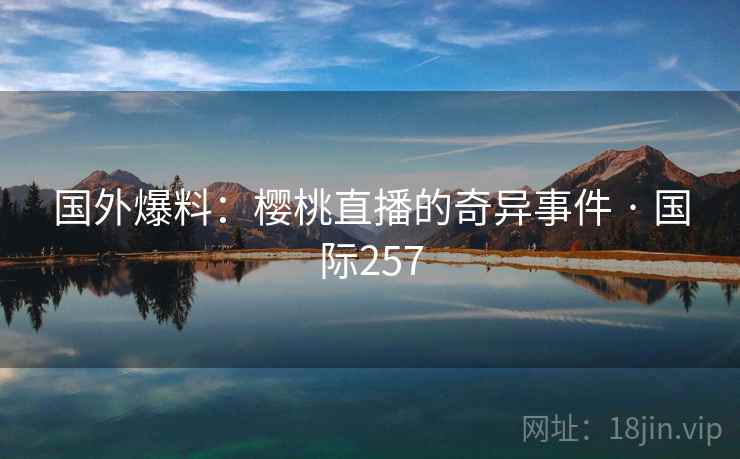 国外爆料：樱桃直播的奇异事件 · 国际257  第1张