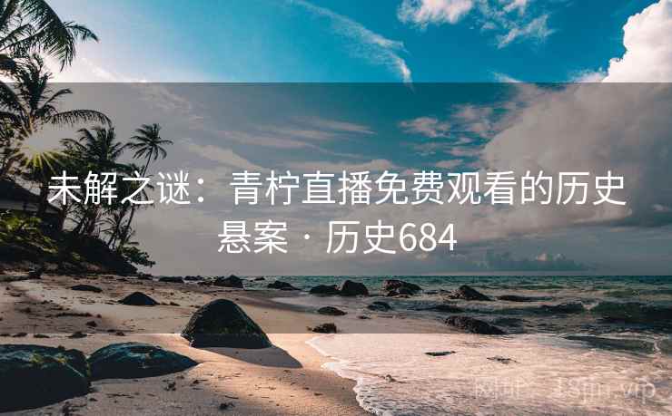 未解之谜：青柠直播免费观看的历史悬案 · 历史684  第1张
