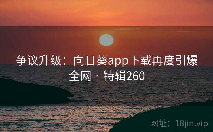 争议升级：向日葵app下载再度引爆全网 · 特辑260